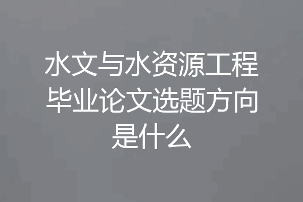 水文与水资源工程毕业论文选题方向是什么