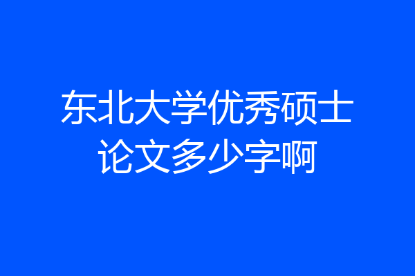 东北大学优秀硕士论文多少字啊