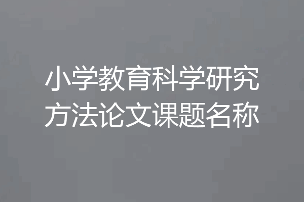 小学教育科学研究方法论文课题名称