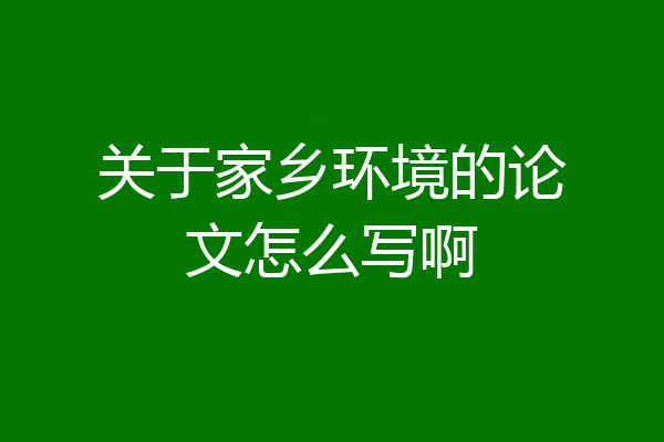 关于家乡环境的论文怎么写啊