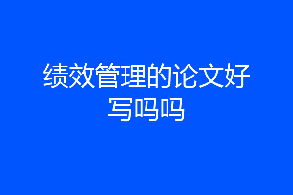 绩效管理的论文好写吗吗