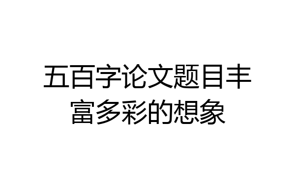 五百字论文题目丰富多彩的想象