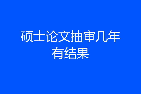 硕士论文抽审几年有结果