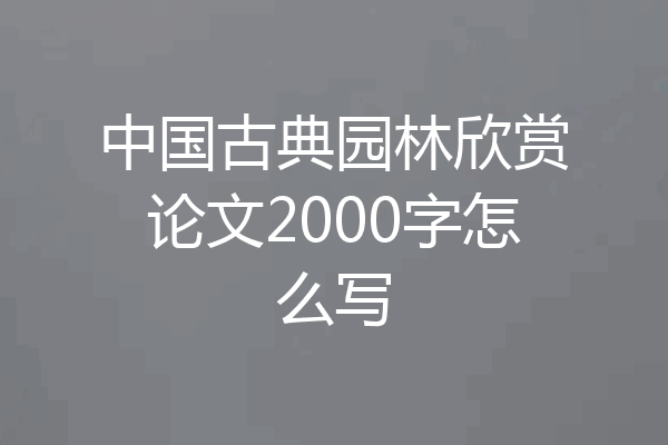 中国古典园林欣赏论文2000字怎么写