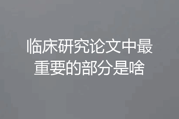 临床研究论文中最重要的部分是啥