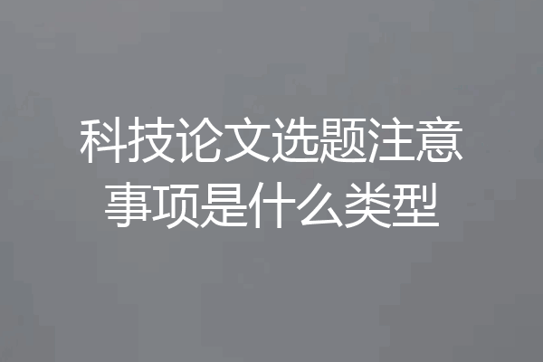 科技论文选题注意事项是什么类型