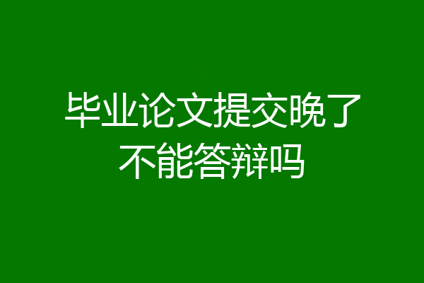 毕业论文提交晚了不能答辩吗