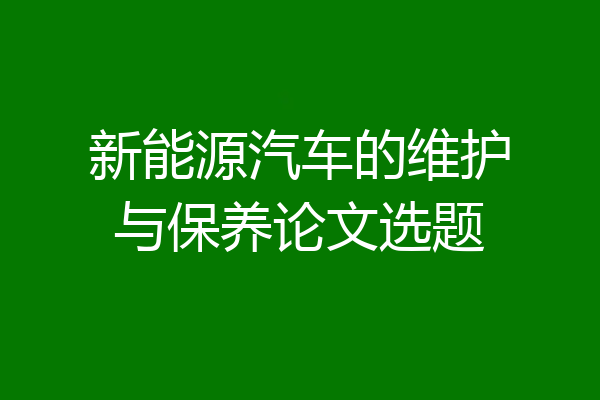 新能源汽车的维护与保养论文选题