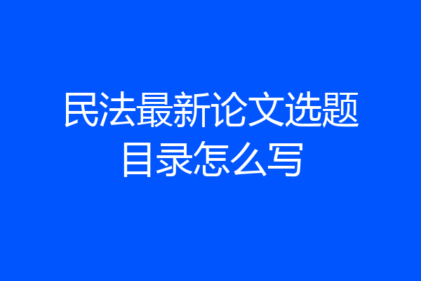 民法最新论文选题目录怎么写