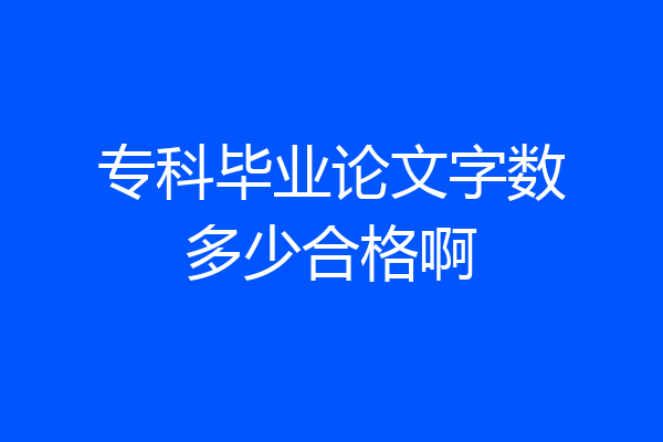 专科毕业论文字数多少合格啊
