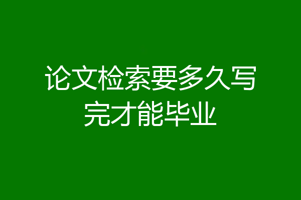 论文检索要多久写完才能毕业