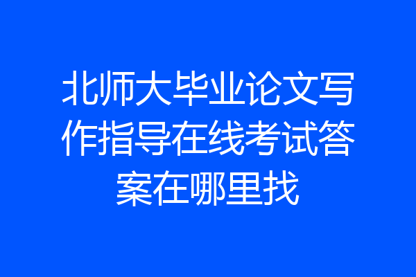 北师大毕业论文写作指导在线考试答案在哪里找