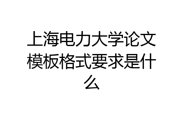 上海电力大学论文模板格式要求是什么