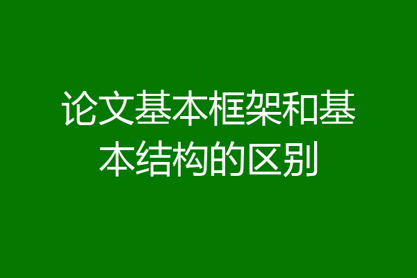 论文基本框架和基本结构的区别