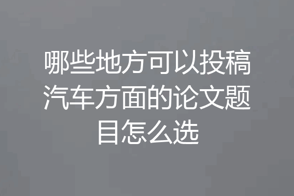 哪些地方可以投稿汽车方面的论文题目怎么选
