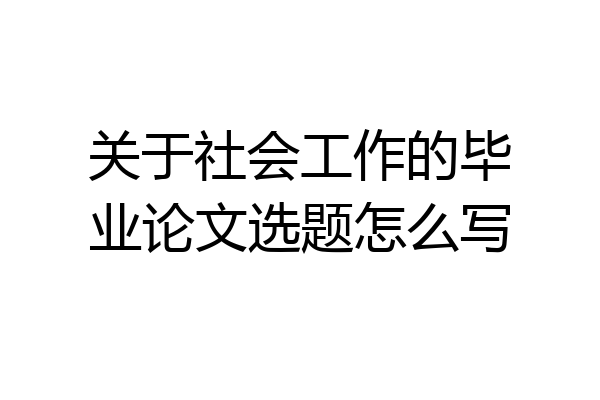关于社会工作的毕业论文选题怎么写