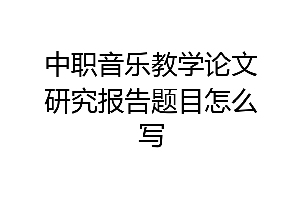 中职音乐教学论文研究报告题目怎么写