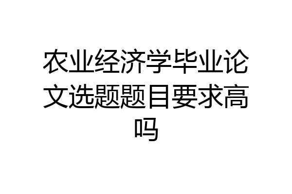 农业经济学毕业论文选题题目要求高吗