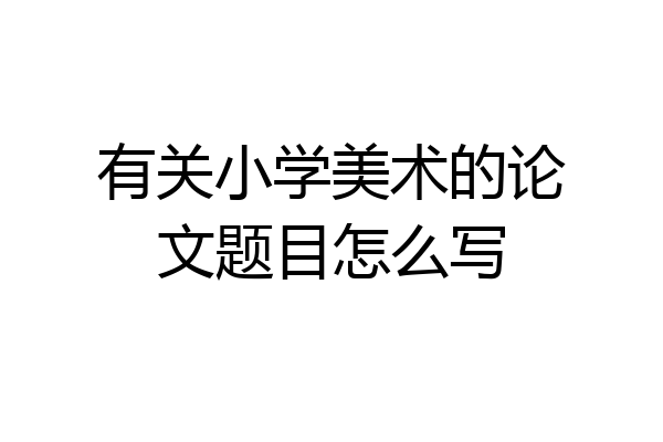 有关小学美术的论文题目怎么写