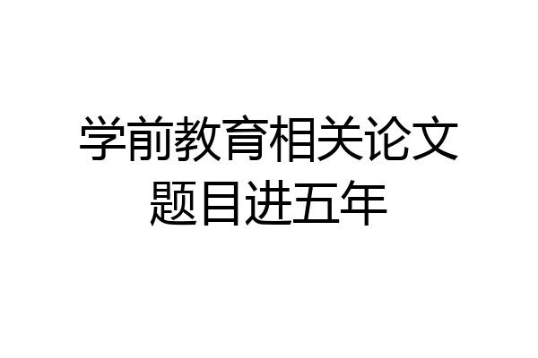 学前教育相关论文题目进五年
