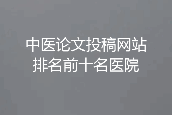 中医论文投稿网站排名前十名医院