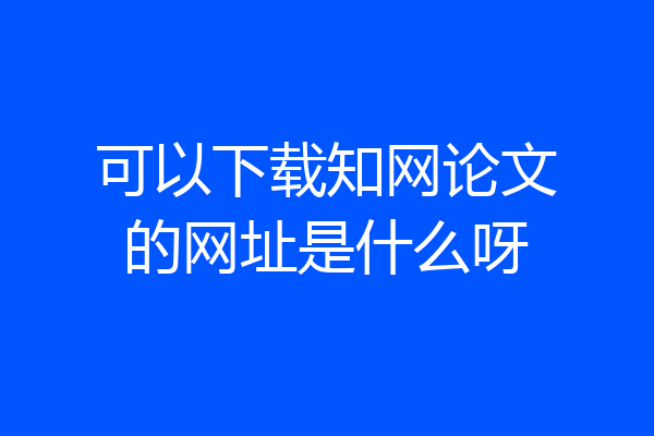 可以下载知网论文的网址是什么呀