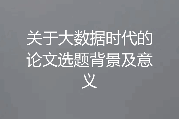 关于大数据时代的论文选题背景及意义