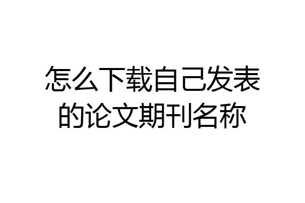 怎么下载自己发表的论文期刊名称