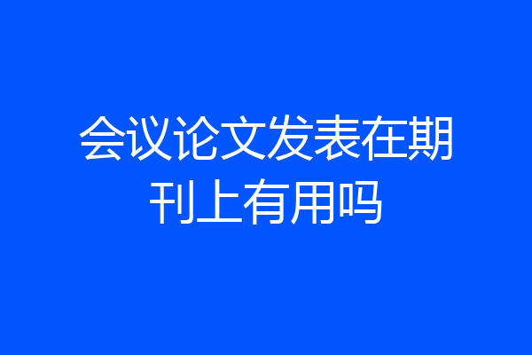 会议论文发表在期刊上有用吗