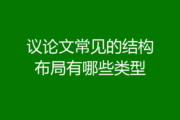 议论文常见的结构布局有哪些类型