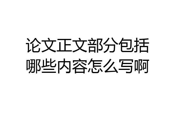 论文正文部分包括哪些内容怎么写啊