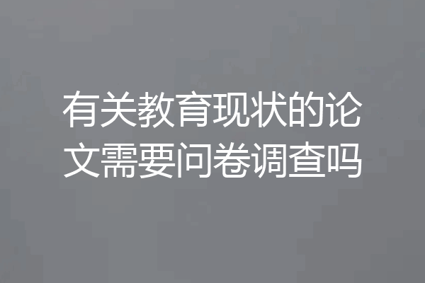 有关教育现状的论文需要问卷调查吗