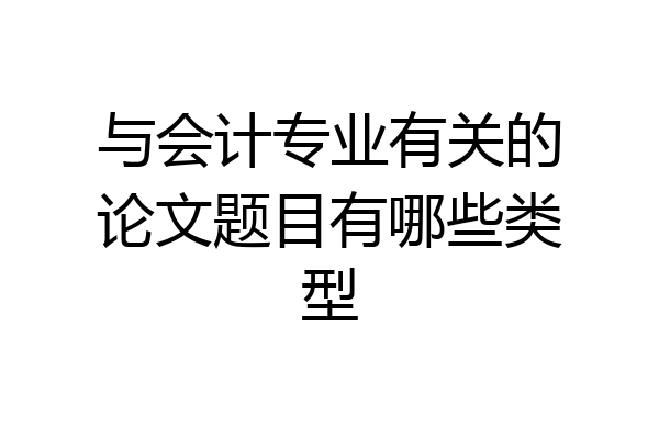 与会计专业有关的论文题目有哪些类型
