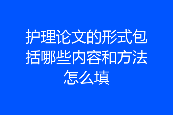 护理论文的形式包括哪些内容和方法怎么填