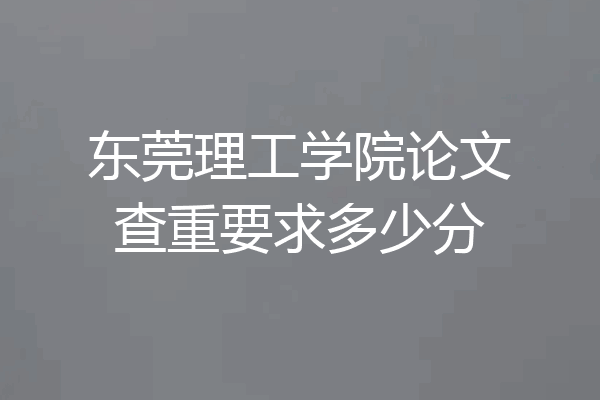 东莞理工学院论文查重要求多少分