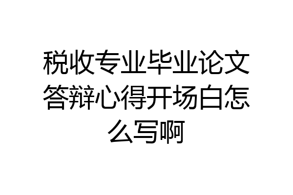 税收专业毕业论文答辩心得开场白怎么写啊