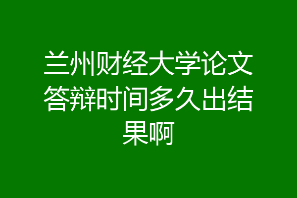 兰州财经大学论文答辩时间多久出结果啊