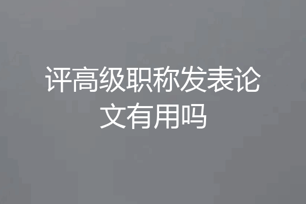 评高级职称发表论文有用吗