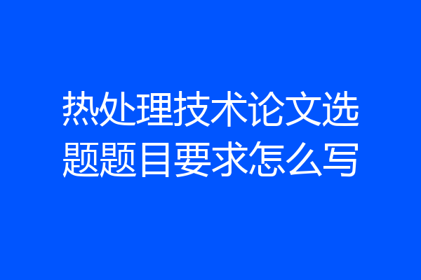 热处理技术论文选题题目要求怎么写