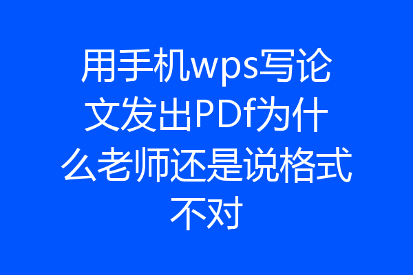 用手机wps写论文发出PDf为什么老师还是说格式不对