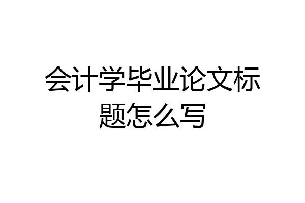 会计学毕业论文标题怎么写