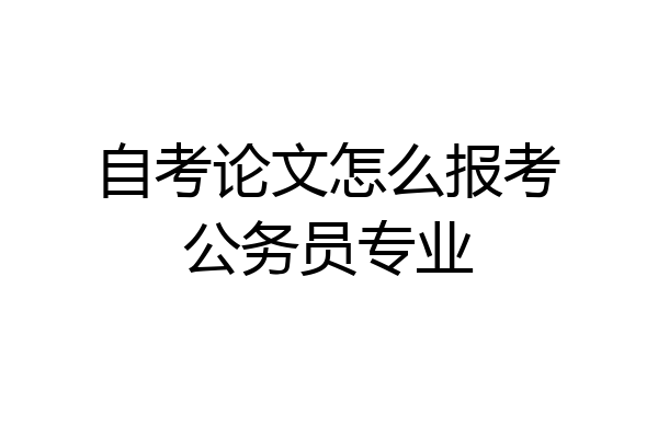 自考论文怎么报考公务员专业
