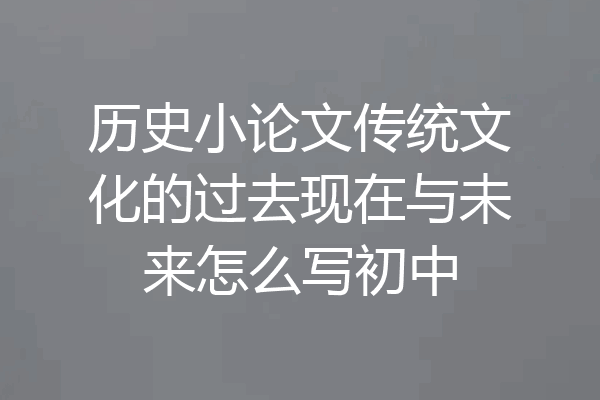 历史小论文传统文化的过去现在与未来怎么写初中