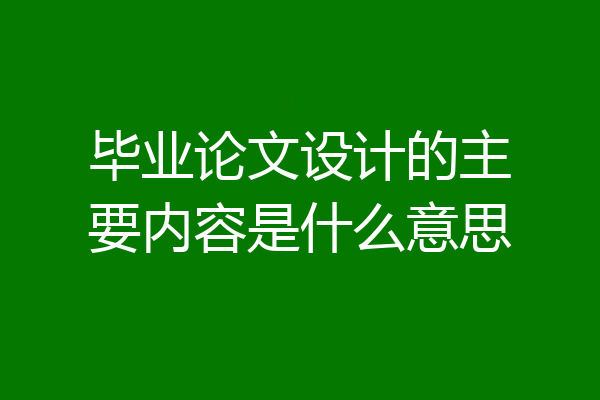 毕业论文设计的主要内容是什么意思