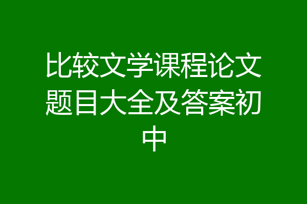 比较文学课程论文题目大全及答案初中