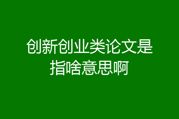 创新创业类论文是指啥意思啊
