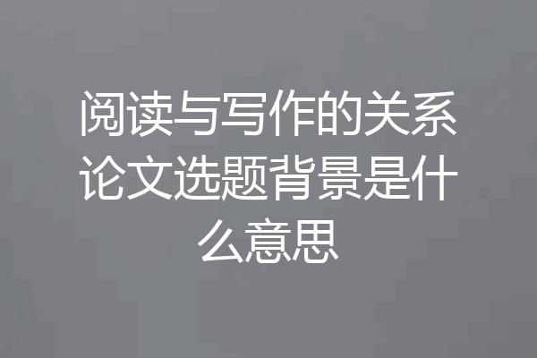 阅读与写作的关系论文选题背景是什么意思