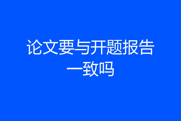 论文要与开题报告一致吗