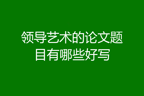领导艺术的论文题目有哪些好写