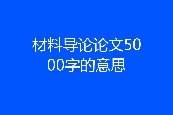 材料导论论文5000字的意思